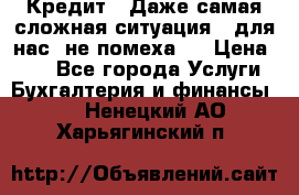 Кредит . Даже самая сложная ситуация - для нас  не помеха . › Цена ­ 90 - Все города Услуги » Бухгалтерия и финансы   . Ненецкий АО,Харьягинский п.